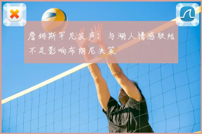詹姆斯罕见发声:与湖人情感联结不足影响布朗尼决策