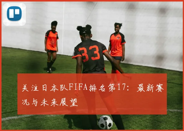 关注日本队FIFA排名第17：最新赛况与未来展望