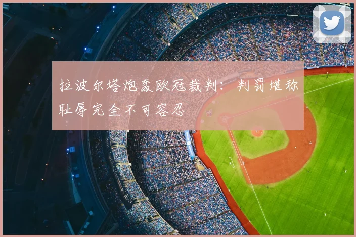 拉波尔塔炮轰欧冠裁判：判罚堪称耻辱完全不可容忍