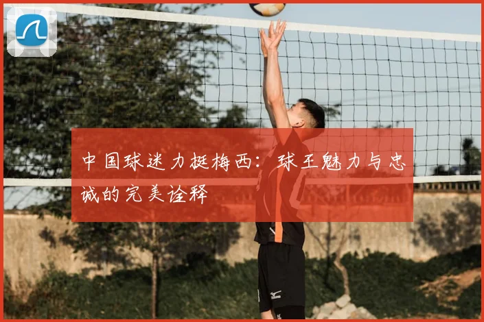 中国球迷力挺梅西：球王魅力与忠诚的完美诠释