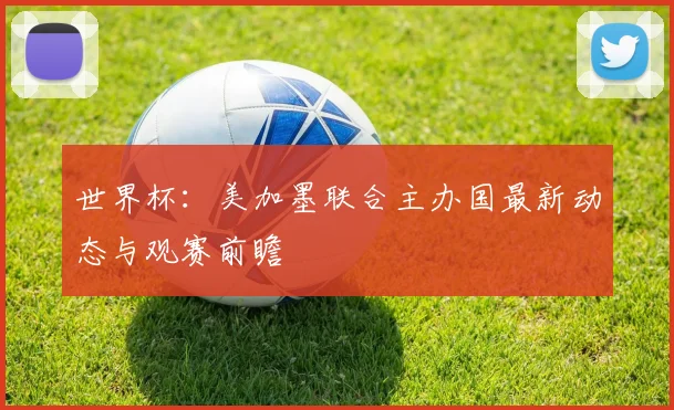 世界杯：美加墨联合主办国最新动态与观赛前瞻