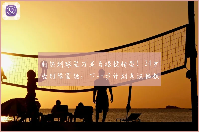 前热刺球星万亚马退役转型！34岁告别绿茵场，下一步计划考证执教