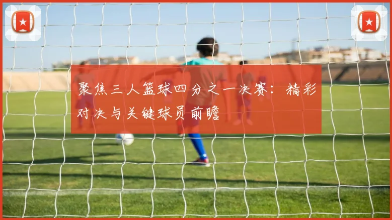 聚焦三人篮球四分之一决赛：精彩对决与关键球员前瞻