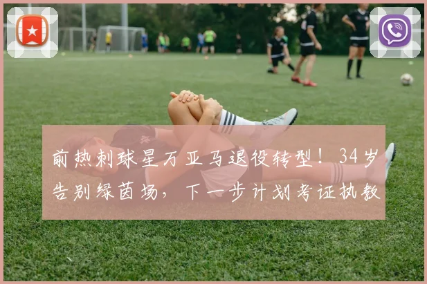 前热刺球星万亚马退役转型！34岁告别绿茵场，下一步计划考证执教