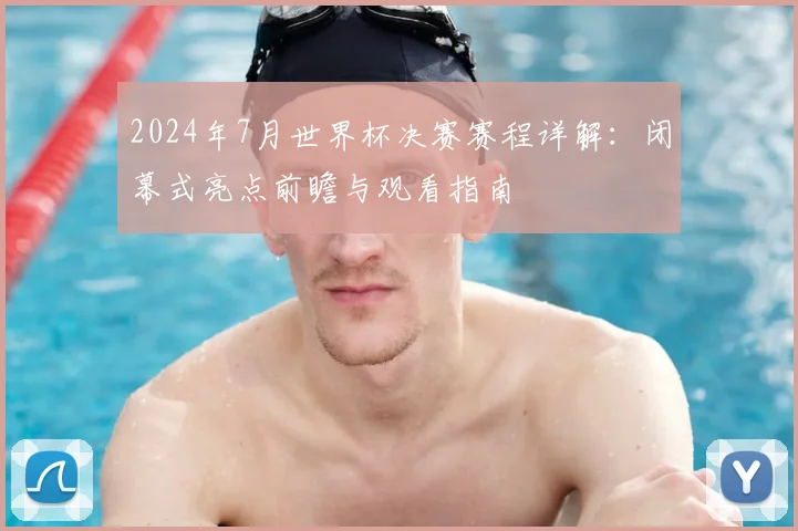 2024年7月世界杯决赛赛程详解：闭幕式亮点前瞻与观看指南