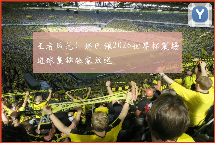 王者风范！姆巴佩2026世界杯震撼进球集锦独家放送