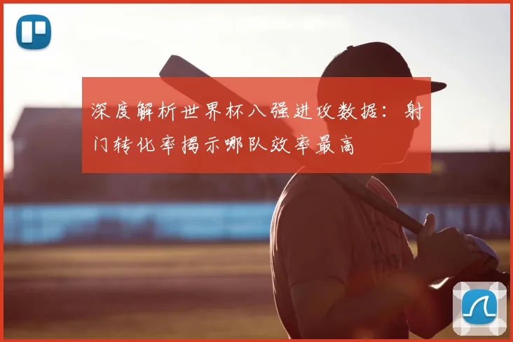 深度解析世界杯八强进攻数据：射门转化率揭示哪队效率最高