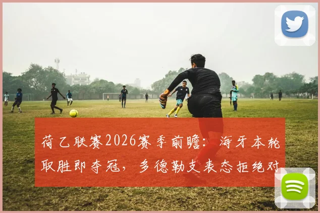 荷乙联赛2026赛季前瞻：海牙本轮取胜即夺冠，多德勒支表态拒绝对手在主场捧杯