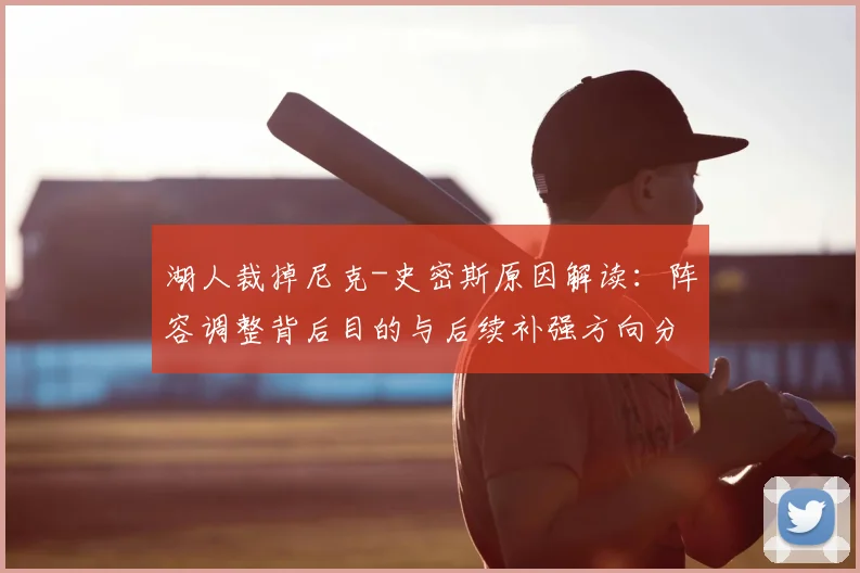 湖人裁掉尼克-史密斯原因解读：阵容调整背后目的与后续补强方向分析