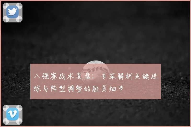 八强赛战术复盘：专家解析关键进球与阵型调整的胜负细节