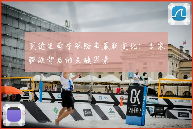 莫德里奇夺冠赔率最新变化：专家解读背后的关键因素