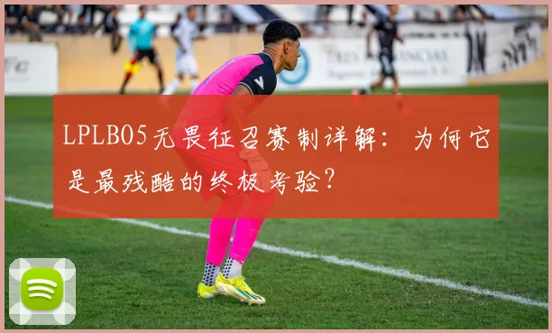 LPLBO5无畏征召赛制详解：为何它是最残酷的终极考验？