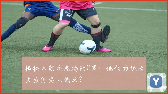 揭秘六朝元老梅西C罗:他们的统治力为何无人能及?
